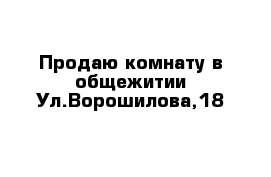 Продаю комнату в общежитии Ул.Ворошилова,18